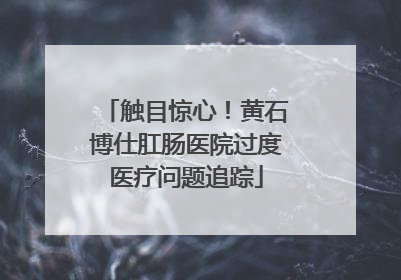 触目惊心！黄石博仕肛肠医院过度医疗问题追踪