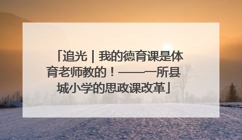 追光｜我的德育课是体育老师教的！——一所县城小学的思政课改革