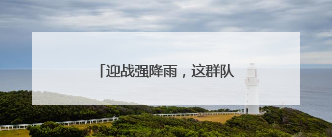 迎战强降雨，这群队伍守护湖北电网平安