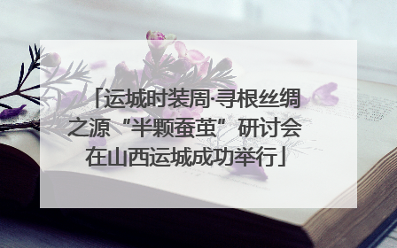 运城时装周·寻根丝绸之源“半颗蚕茧”研讨会在山西运城成功举行
