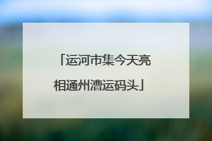 运河市集今天亮相通州漕运码头