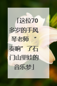 这位70多岁的手风琴老师 “奏响”了石门山里娃的音乐梦