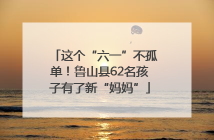 这个“六一”不孤单！鲁山县62名孩子有了新“妈妈”