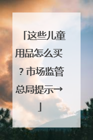这些儿童用品怎么买？市场监管总局提示→