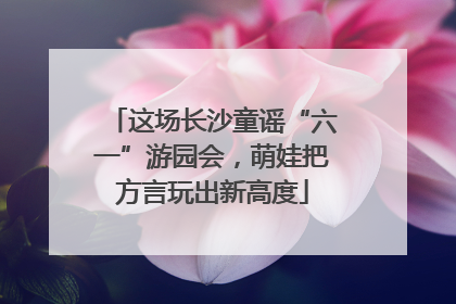 这场长沙童谣“六一”游园会，萌娃把方言玩出新高度