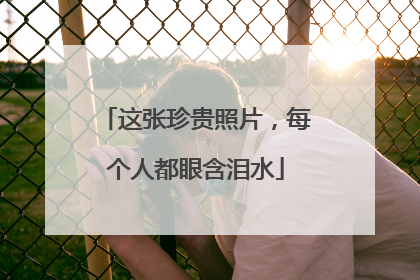 这张珍贵照片，每个人都眼含泪水