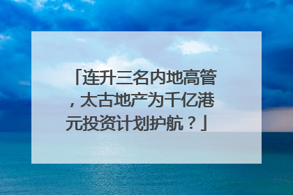 连升三名内地高管，太古地产为千亿港元投资计划护航？