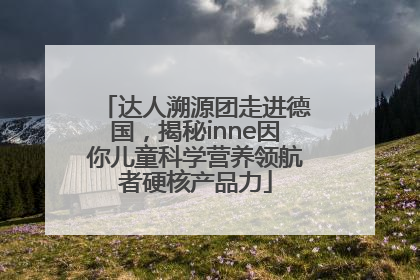 达人溯源团走进德国，揭秘inne因你儿童科学营养领航者硬核产品力