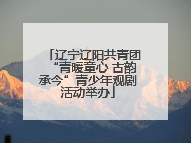 辽宁辽阳共青团“青暖童心 古韵承今”青少年观剧活动举办