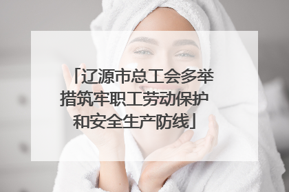 辽源市总工会多举措筑牢职工劳动保护和安全生产防线