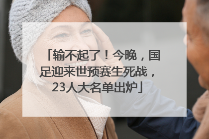 输不起了！今晚，国足迎来世预赛生死战，23人大名单出炉
