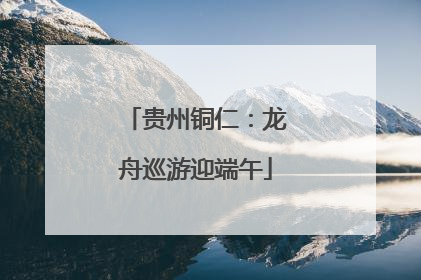 贵州铜仁：龙舟巡游迎端午