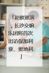 赴欧巡演，长沙交响乐团将首次出访保加利亚、奥地利