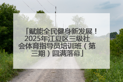 赋能全民健身新发展！2025年江夏区三级社会体育指导员培训班（第三期）圆满落幕