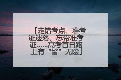 走错考点、准考证遗落、忘带准考证……高考首日路上有“警”无险