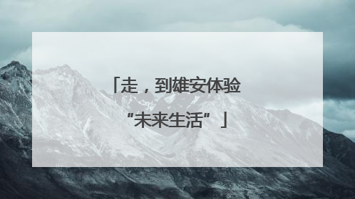 走，到雄安体验“未来生活”