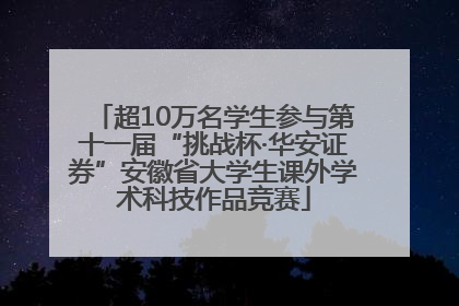 超10万名学生参与第十一届“挑战杯·华安证券”安徽省大学生课外学术科技作品竞赛