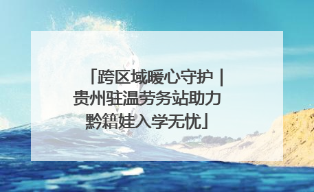 跨区域暖心守护｜贵州驻温劳务站助力黔籍娃入学无忧