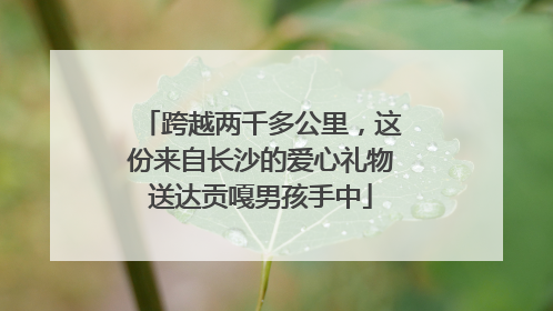 跨越两千多公里，这份来自长沙的爱心礼物送达贡嘎男孩手中