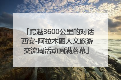 跨越3600公里的对话 西安-阿拉木图人文旅游交流周活动圆满落幕