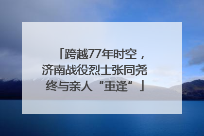 跨越77年时空，济南战役烈士张同尧终与亲人“重逢”