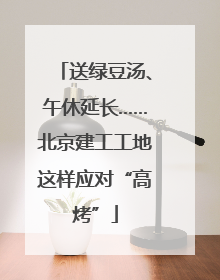 送绿豆汤、午休延长……北京建工工地这样应对“高烤”