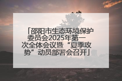邵阳市生态环境保护委员会2025年第一次全体会议暨“夏季攻势”动员部署会召开