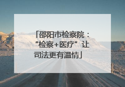 邵阳市检察院：“检察+医疗”让司法更有温情