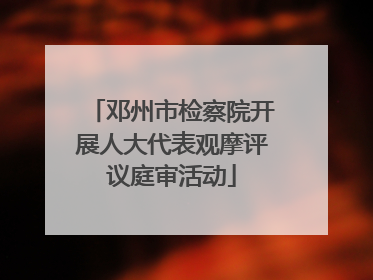 邓州市检察院开展人大代表观摩评议庭审活动