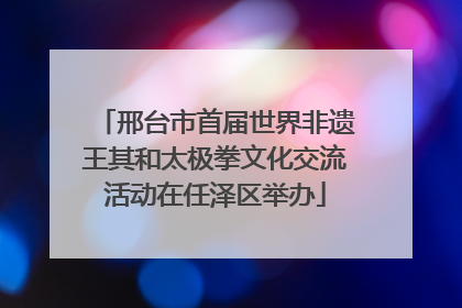 邢台市首届世界非遗王其和太极拳文化交流活动在任泽区举办
