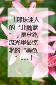 那抹迷人的“北魏蓝”，是丝路流光里最惊艳的“美色”……