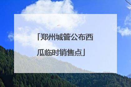 郑州城管公布西瓜临时销售点