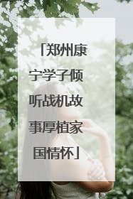郑州康宁学子倾听战机故事厚植家国情怀