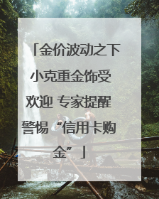 金价波动之下 小克重金饰受欢迎 专家提醒警惕“信用卡购金”