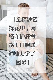 金榜题名探花里，网络守护赶考路！日照联通助力学子圆梦