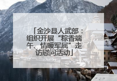 金沙县人武部：组织开展“粽香端午、情暖军属”走访慰问活动