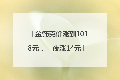 金饰克价涨到1018元，一夜涨14元