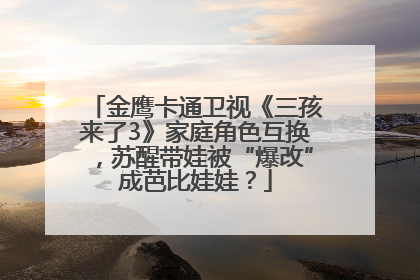 金鹰卡通卫视《三孩来了3》家庭角色互换，苏醒带娃被“爆改”成芭比娃娃？
