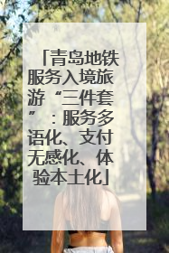 青岛地铁服务入境旅游“三件套”：服务多语化、支付无感化、体验本土化