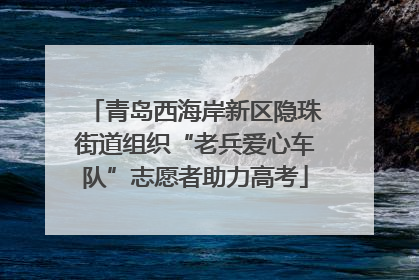 青岛西海岸新区隐珠街道组织“老兵爱心车队”志愿者助力高考