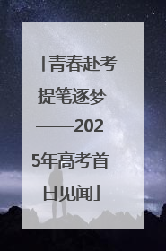 青春赴考 提笔逐梦——2025年高考首日见闻