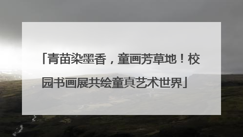 青苗染墨香，童画芳草地！校园书画展共绘童真艺术世界