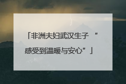非洲夫妇武汉生子 “感受到温暖与安心”