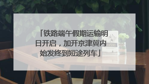 铁路端午假期运输明日开启，加开京津冀内始发终到短途列车