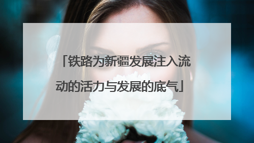 铁路为新疆发展注入流动的活力与发展的底气