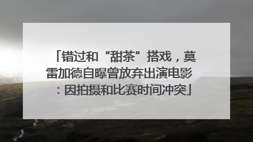 错过和“甜茶”搭戏，莫雷加德自曝曾放弃出演电影：因拍摄和比赛时间冲突