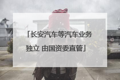 长安汽车等汽车业务独立 由国资委直管