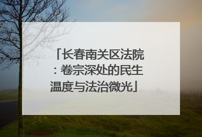 长春南关区法院：卷宗深处的民生温度与法治微光