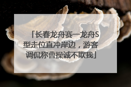 长春龙舟赛一龙舟S型走位直冲岸边，游客调侃称曹操诚不欺我