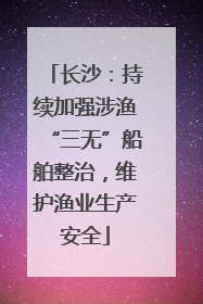 长沙：持续加强涉渔“三无”船舶整治，维护渔业生产安全